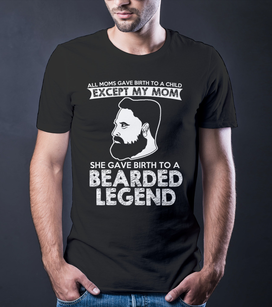 All Moms Gave Birth To A Child Except My Mom She Gave Birth To A Bearded Legend T-Shirt