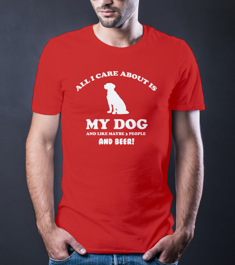 All I Care About Is My Dog And Like Maybe 3 People And Beer With Dog T-Shirt
