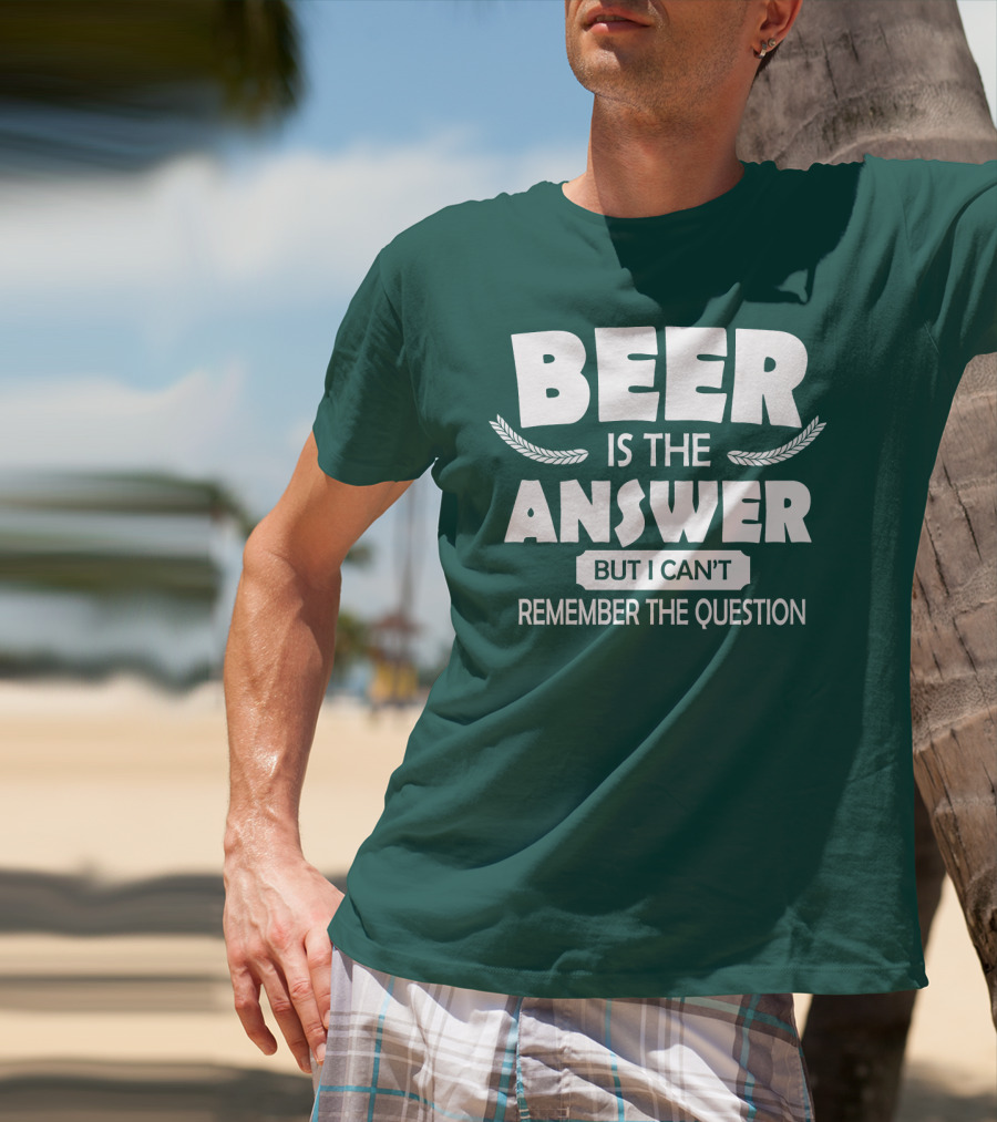Beer Is The Answer But I Can't Remember The Question Witty Phrase T-Shirt