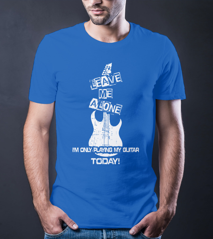 Leave ME Alone I'm Only Playing My Guitar Today T-Shirt