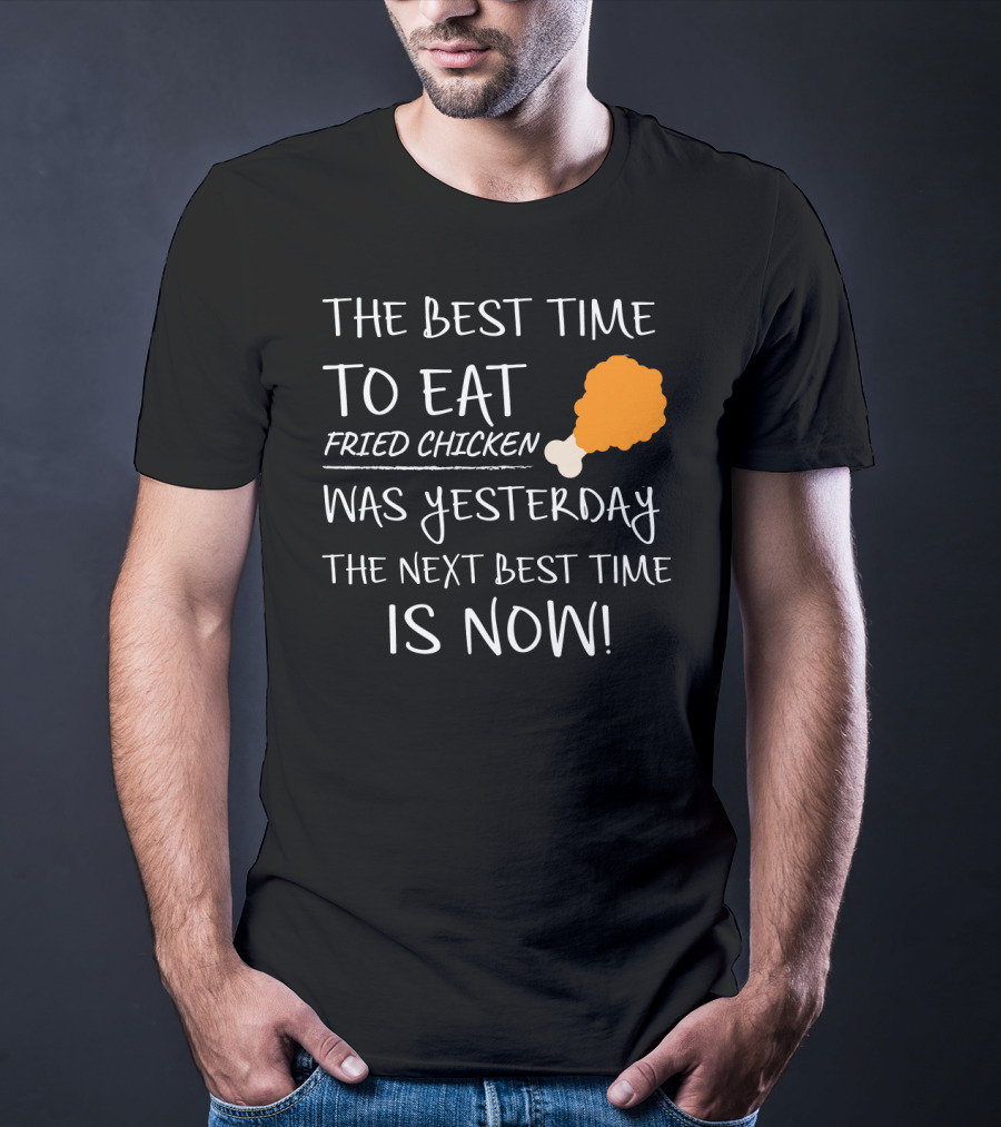 The Best Time To Eat Fried Chicken Was Yesterday The Next Best Time Is Now T-Shirt
