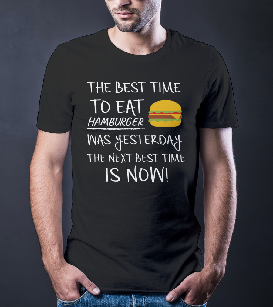 The Best Time To Eat Hamburger Was Yesterday The Next Best Time Is Now T-Shirt