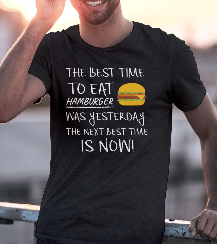 The Best Time To Eat Hamburger Was Yesterday The Next Best Time Is Now T-Shirt