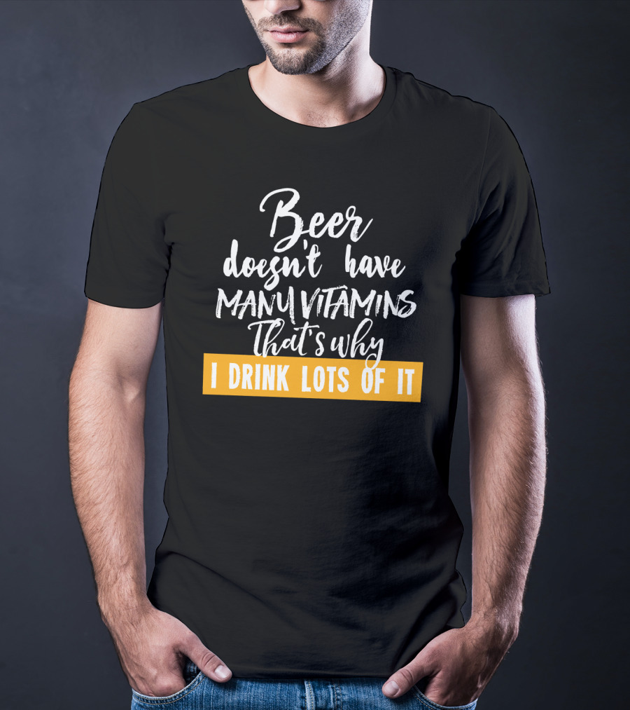 Beer Doesn't Have Many Vitamins That's Why I Drink Lots Of It T-Shirt