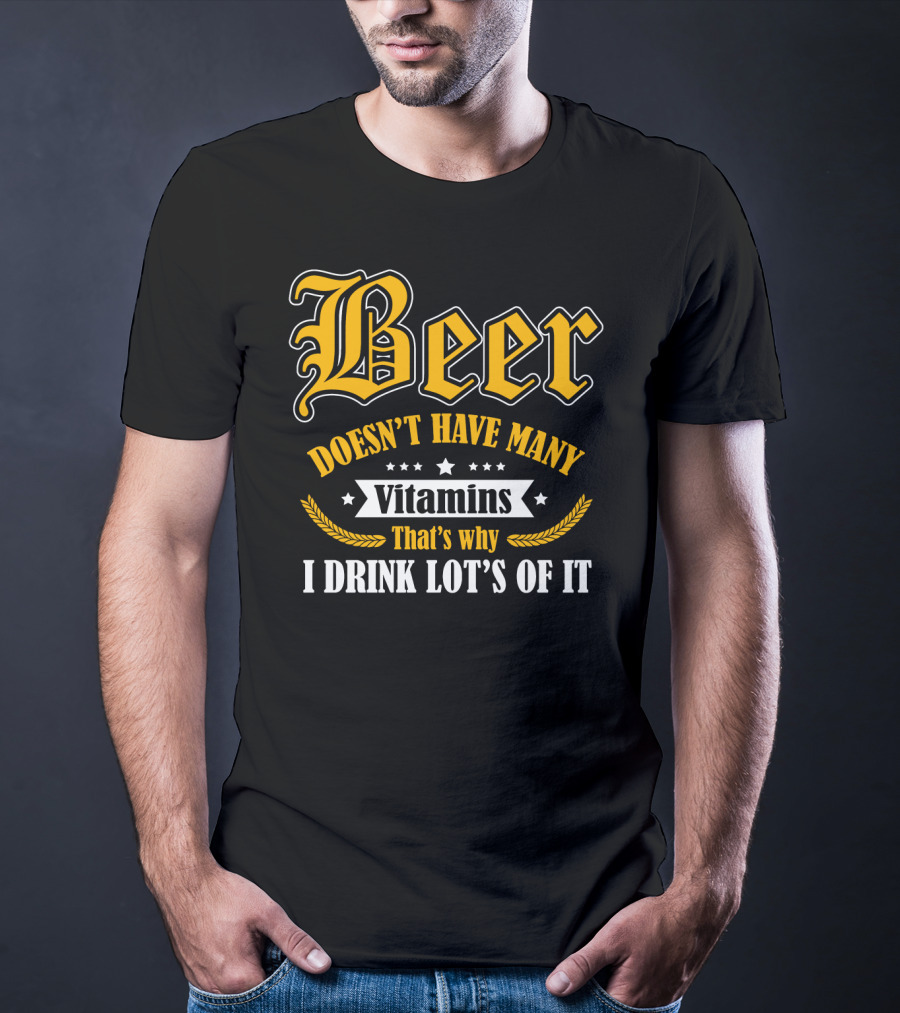 Beer Doesn't Have Many Vitamins That's Why I Drink Lot's Of It T-Shirt