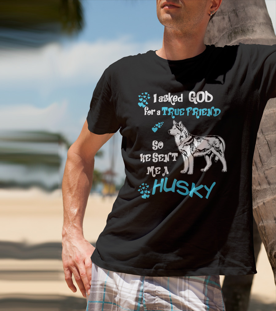 I Asked God For A True Friend So He Sent Me A Husky T-Shirt