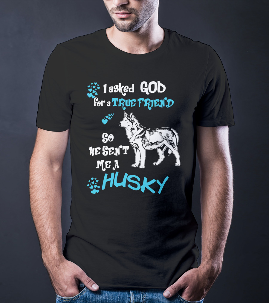 I Asked God For A True Friend So He Sent Me A Husky T-Shirt