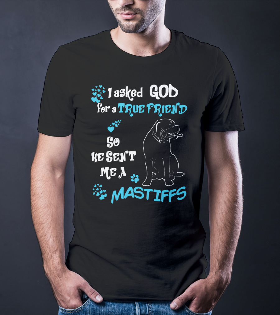 I Asked God For A True Friend So He Sent Me A Mastiffs T-Shirt
