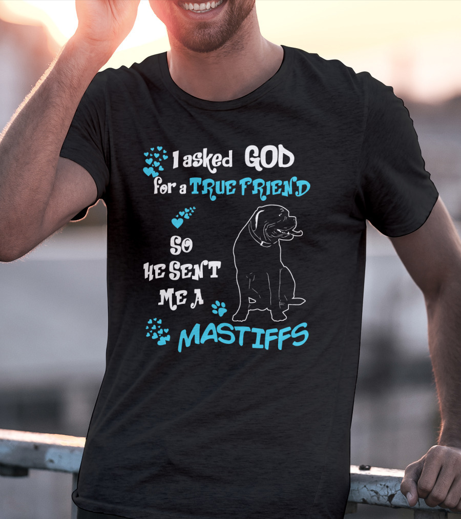 I Asked God For A True Friend So He Sent Me A Mastiffs T-Shirt