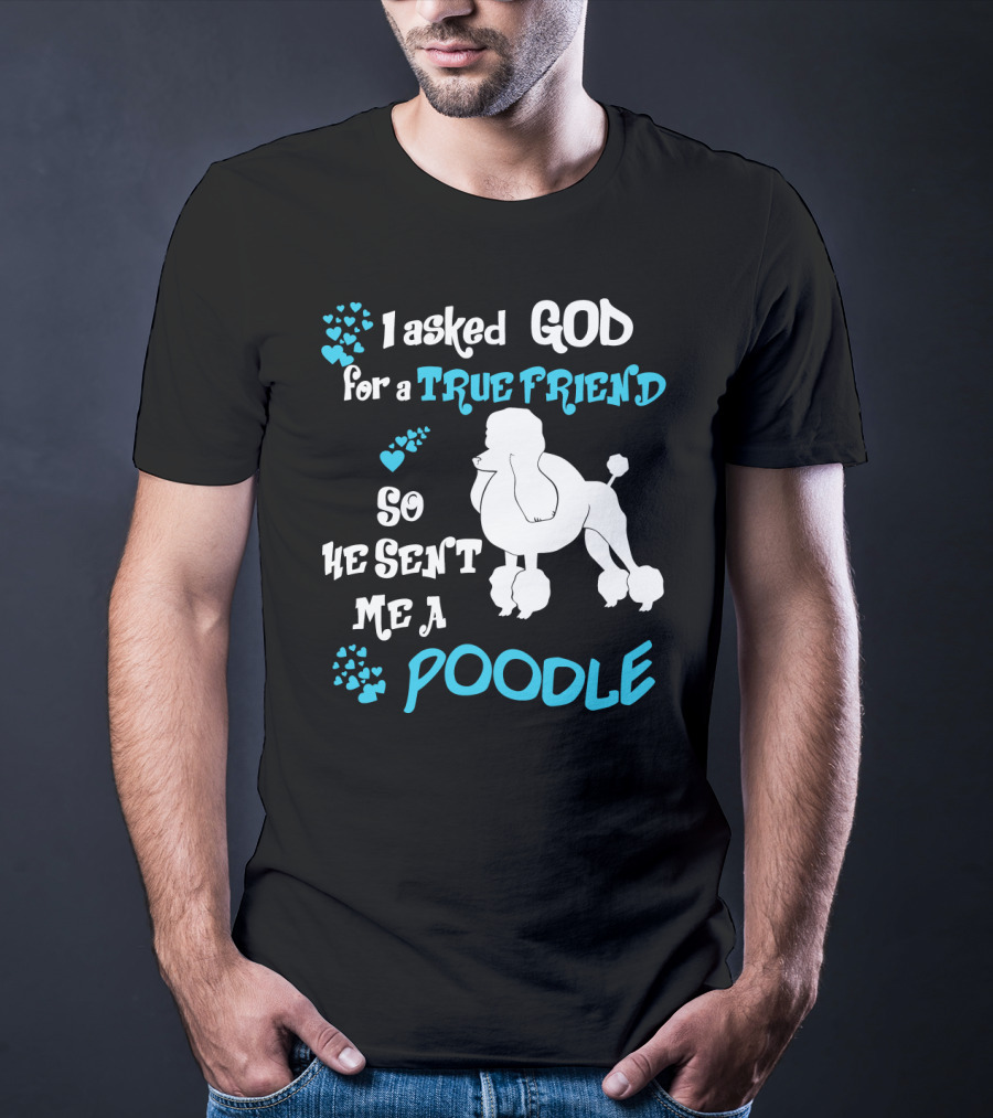 I Asked God For A True Friend So He Sent Me A Poodle T-Shirt
