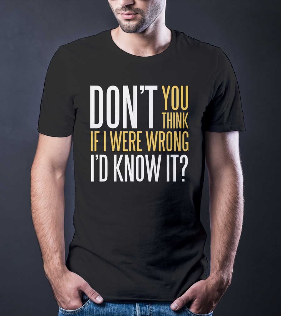 DON'T YOU THINK IF I WERE WRONG I'D KNOW IT? T-Shirt