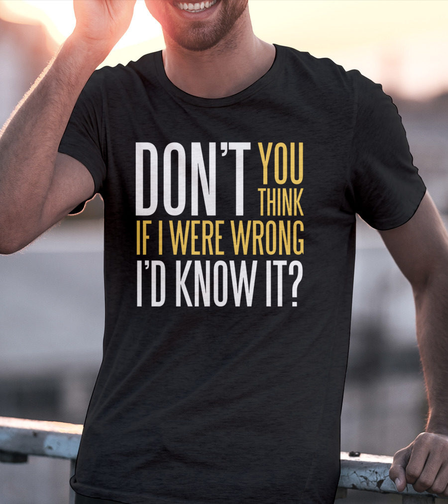 DON'T YOU THINK IF I WERE WRONG I'D KNOW IT? T-Shirt