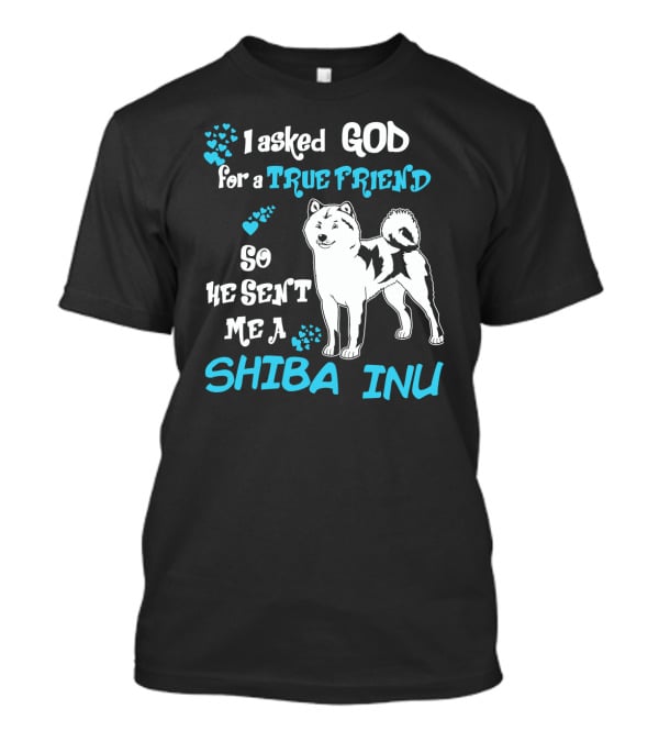 I Asked God For A True Friend So He Sent Me A Shiba Inu T-Shirt