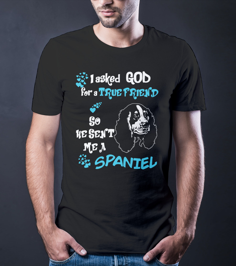 I Asked God For A True Friend So He Sent Me A Spaniel T-Shirt