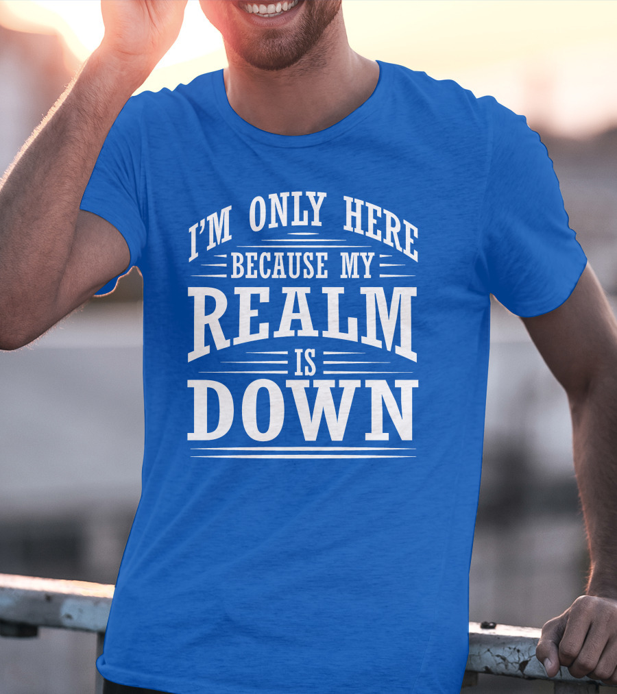 I'm Only Here Because My Realm Is Down Gaming Humor T-Shirt