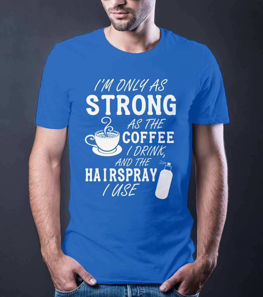 I'm Only As Strong As The Coffee I Drink And The Hairspray I Use T-Shirt