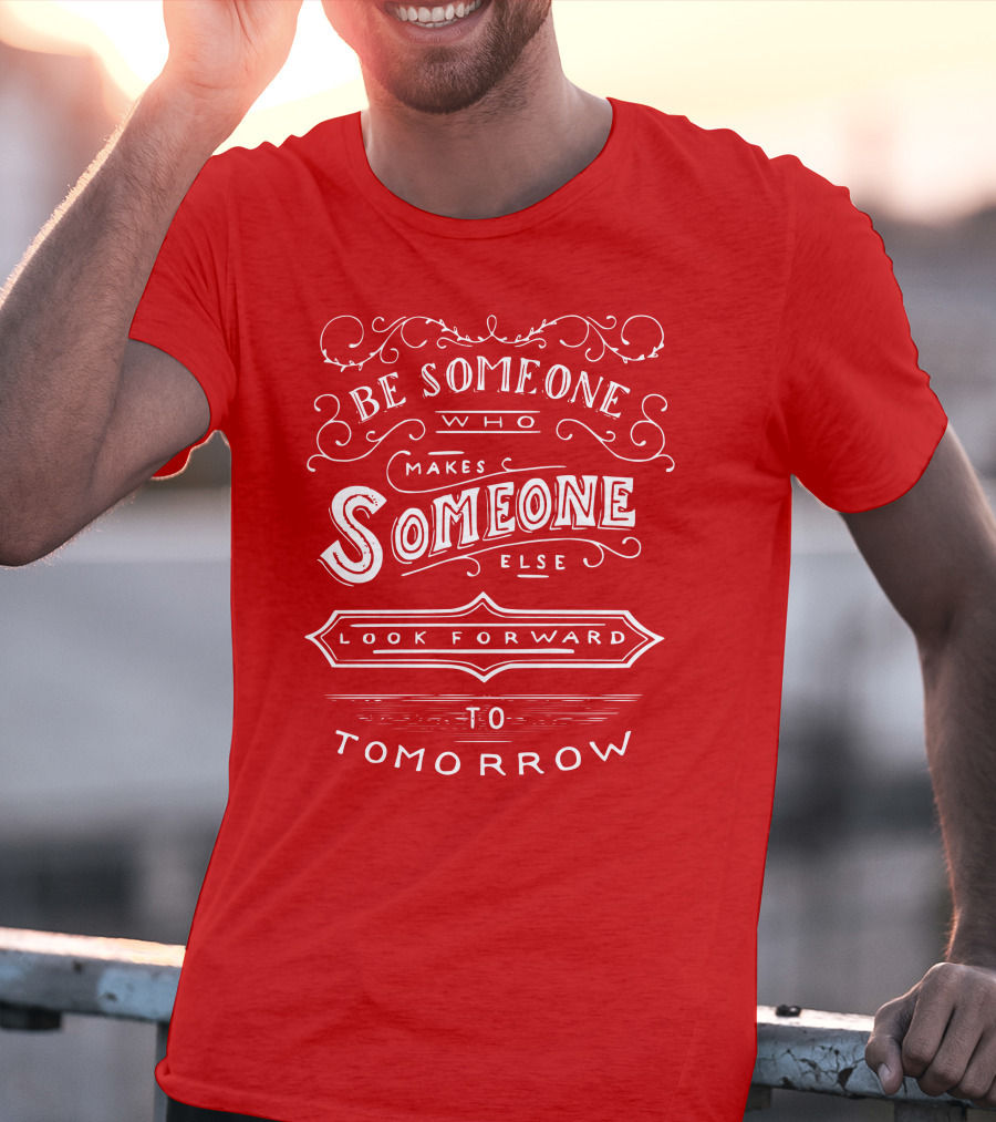 Be Someone Who Makes Someone Else Look Forward To Tomorrow T-Shirt