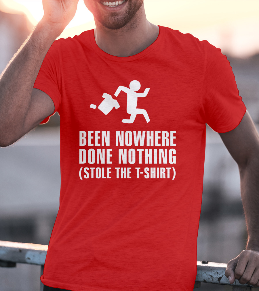 Been Nowhere Done Nothing Stole The T-Shirt