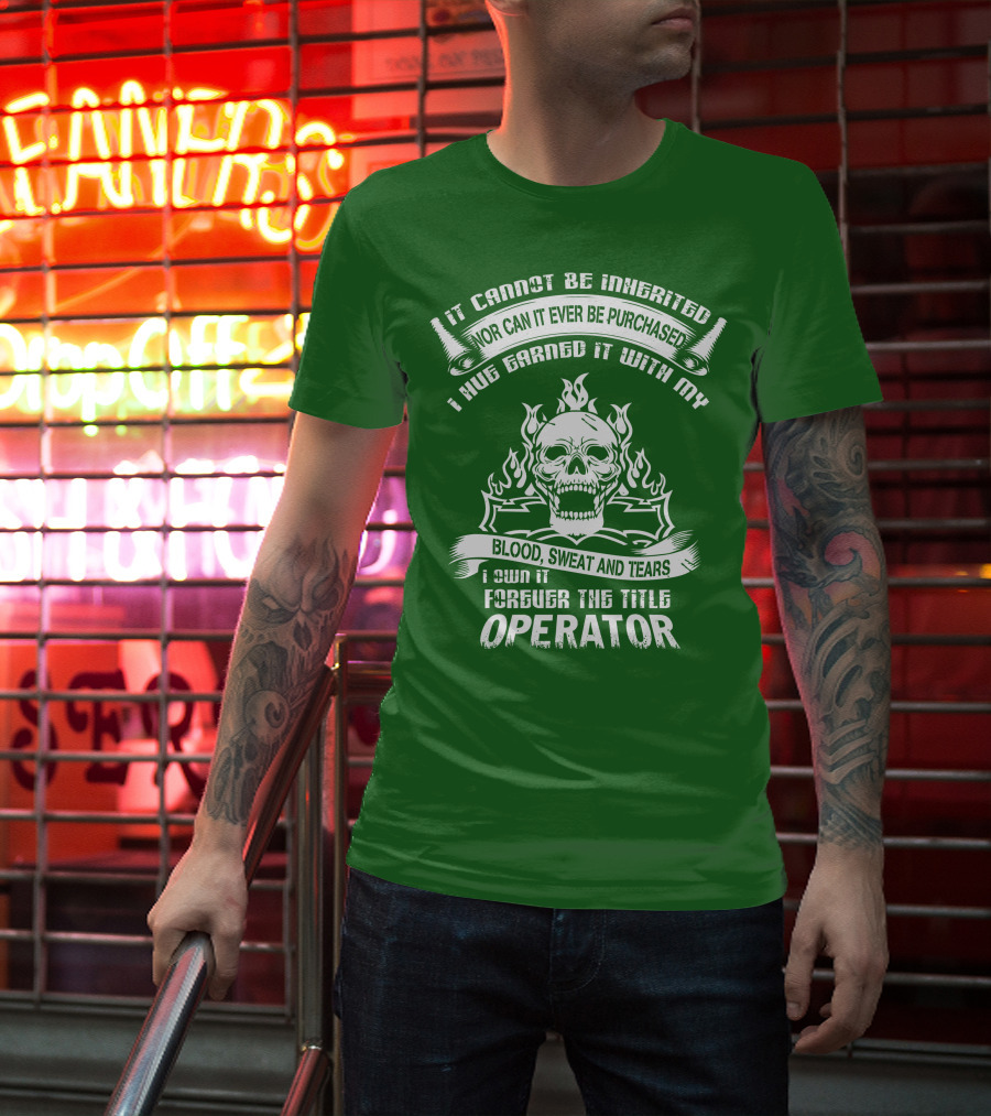 It Cannot Be Inherited Nor Can It Ever Be Purchased I Have Earned It With My Blood, Sweat And Tears I Own It Forever The Title Operator T-Shirt