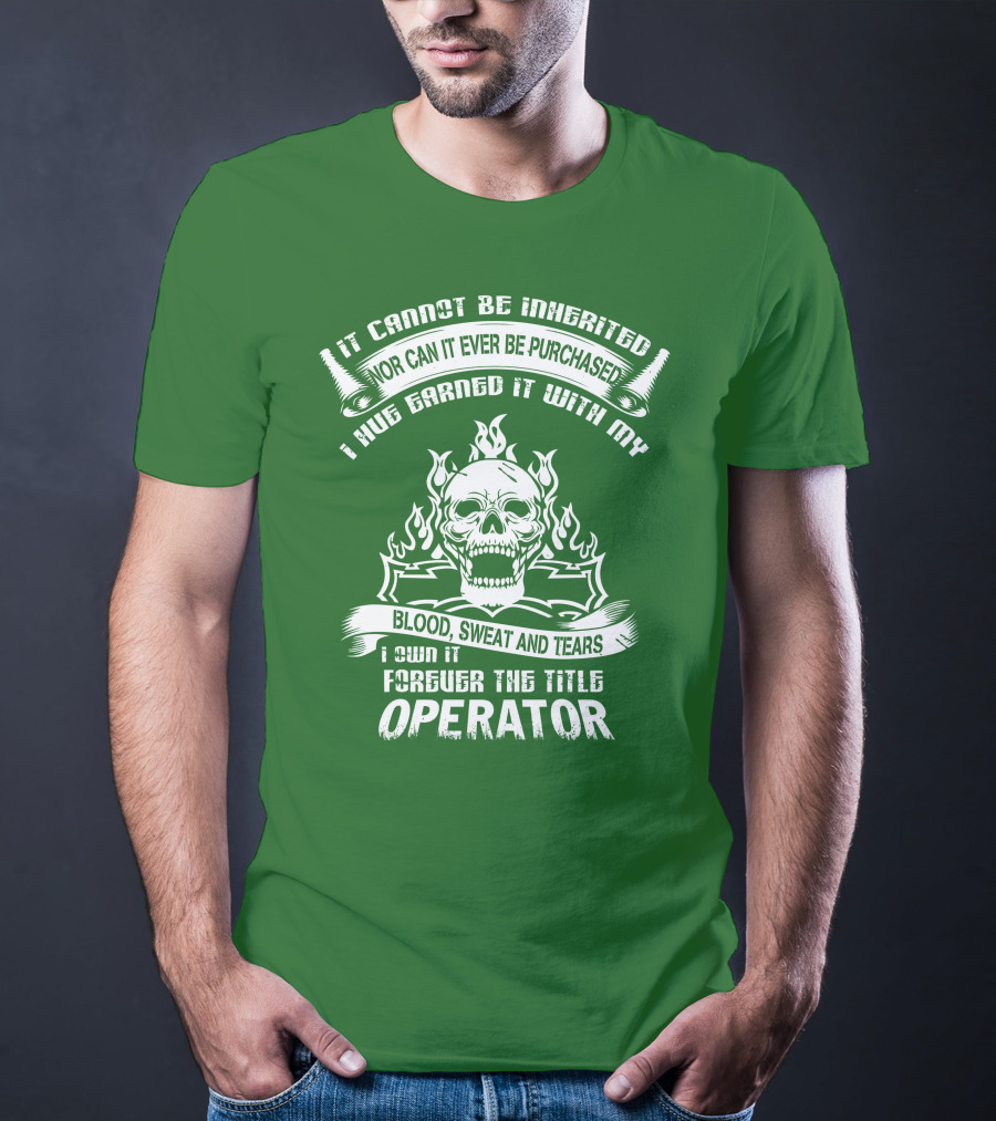 It Cannot Be Inherited Nor Can It Ever Be Purchased I Have Earned It With My Blood, Sweat And Tears I Own It Forever The Title Operator T-Shirt