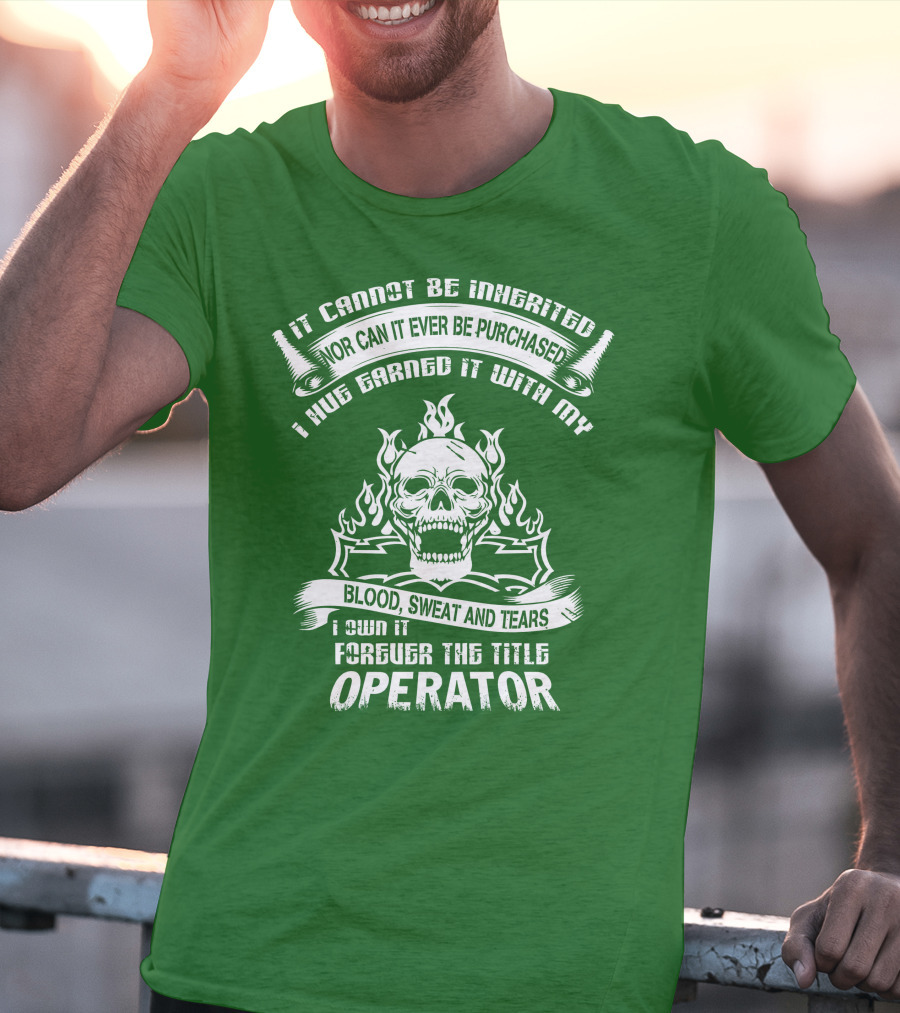 It Cannot Be Inherited Nor Can It Ever Be Purchased I Have Earned It With My Blood, Sweat And Tears I Own It Forever The Title Operator T-Shirt