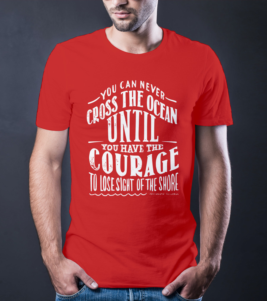 You Can Never Cross The Ocean Until You Have The Courage To Lose Sight Of The Shore T-Shirt