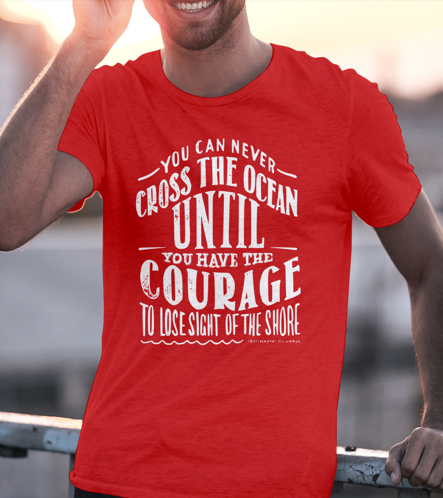 You Can Never Cross The Ocean Until You Have The Courage To Lose Sight Of The Shore T-Shirt