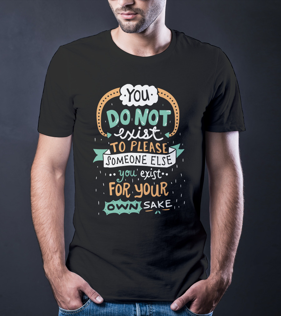 You Do Not Exist To Please Someone Else You Exist For Your Own Sake T-Shirt