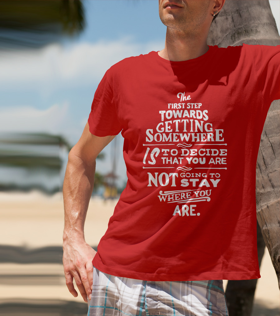 The First Step Towards Getting Somewhere Is To Decide That You Are Not Going To Stay Where You Are T-Shirt