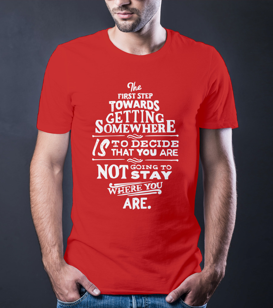 The First Step Towards Getting Somewhere Is To Decide That You Are Not Going To Stay Where You Are T-Shirt