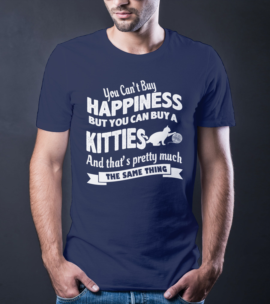 You Can't Buy Happiness But You Can Buy A Kitties And That's Pretty Much The Same Thing T-Shirt