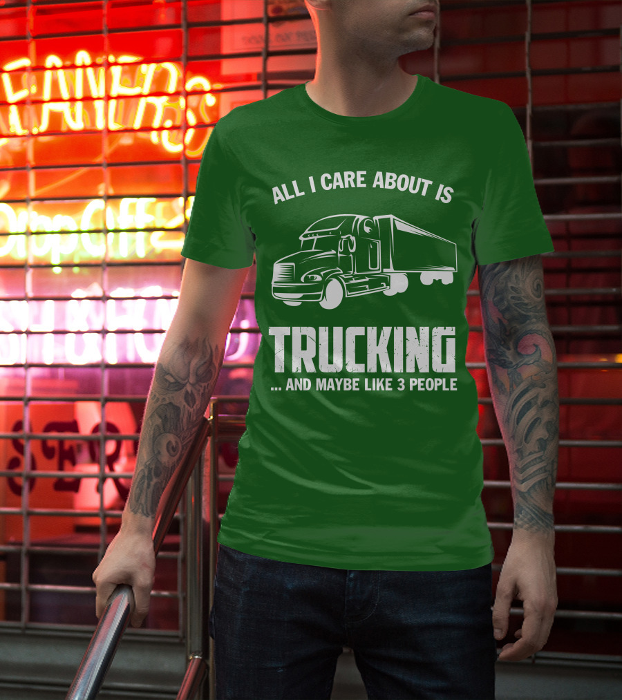 ALL I CARE ABOUT IS TRUCKING . AND MAYBE LIKE 3 PEOPLE T-Shirt