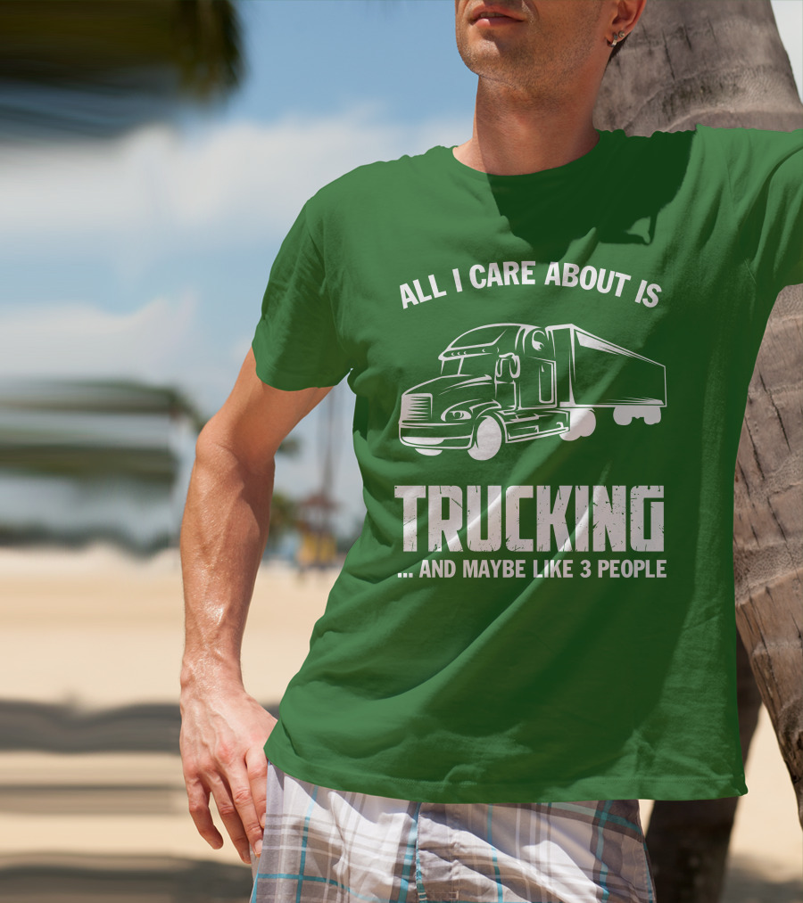 ALL I CARE ABOUT IS TRUCKING . AND MAYBE LIKE 3 PEOPLE T-Shirt