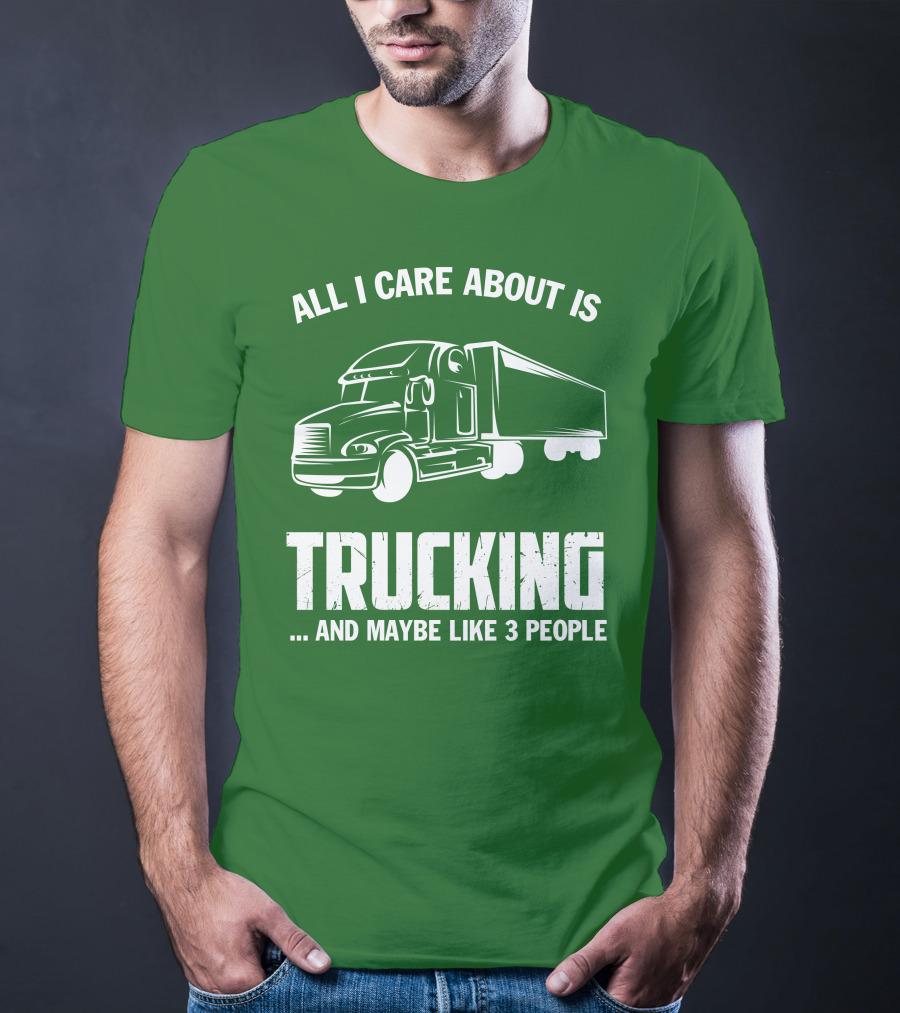 ALL I CARE ABOUT IS TRUCKING . AND MAYBE LIKE 3 PEOPLE T-Shirt