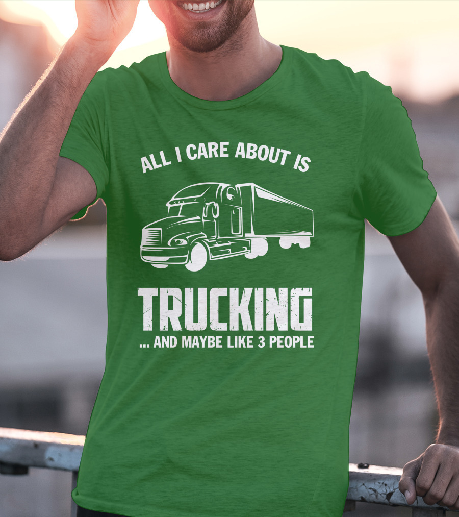 ALL I CARE ABOUT IS TRUCKING . AND MAYBE LIKE 3 PEOPLE T-Shirt