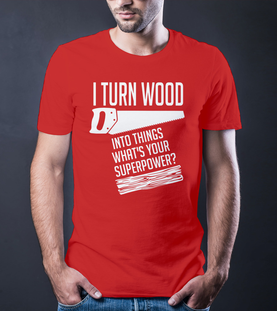 I Turn Wood Into Things What's Your Superpower Saw Woodworker T-Shirt