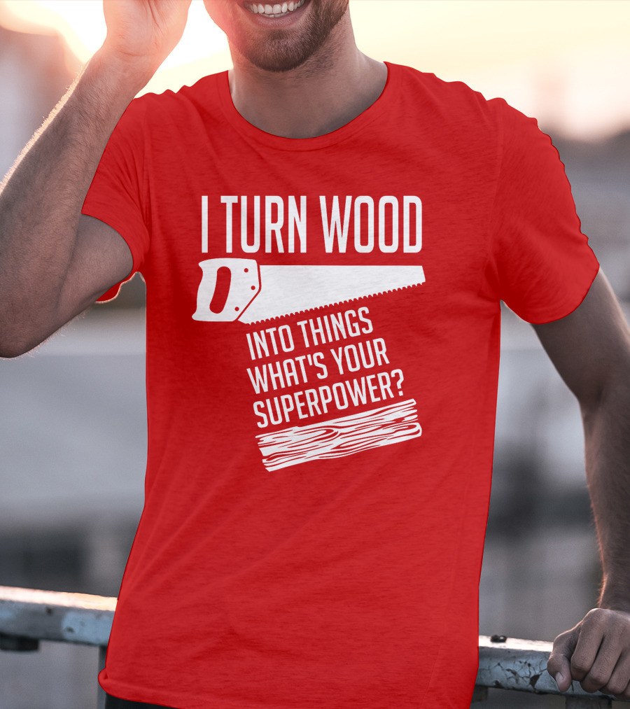 I Turn Wood Into Things What's Your Superpower Saw Woodworker T-Shirt