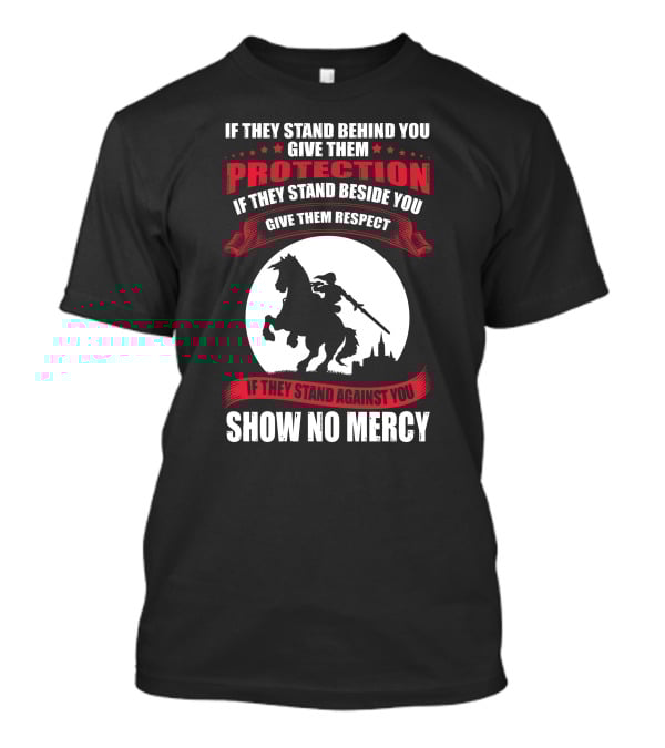 IF THEY STAND BEHIND YOU GIVE THEM PROTECTION IF THEY STAND BESIDE YOU GIVE THEM RESPECT IF THEY STAND AGAINST YOU SHOW NO MERCY KNIGHT WORRIOR T-Shirt