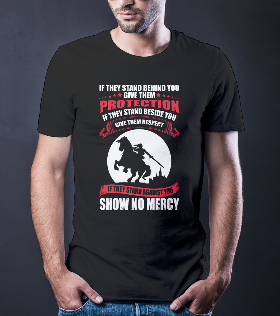 IF THEY STAND BEHIND YOU GIVE THEM PROTECTION IF THEY STAND BESIDE YOU GIVE THEM RESPECT IF THEY STAND AGAINST YOU SHOW NO MERCY KNIGHT WORRIOR T-Shirt