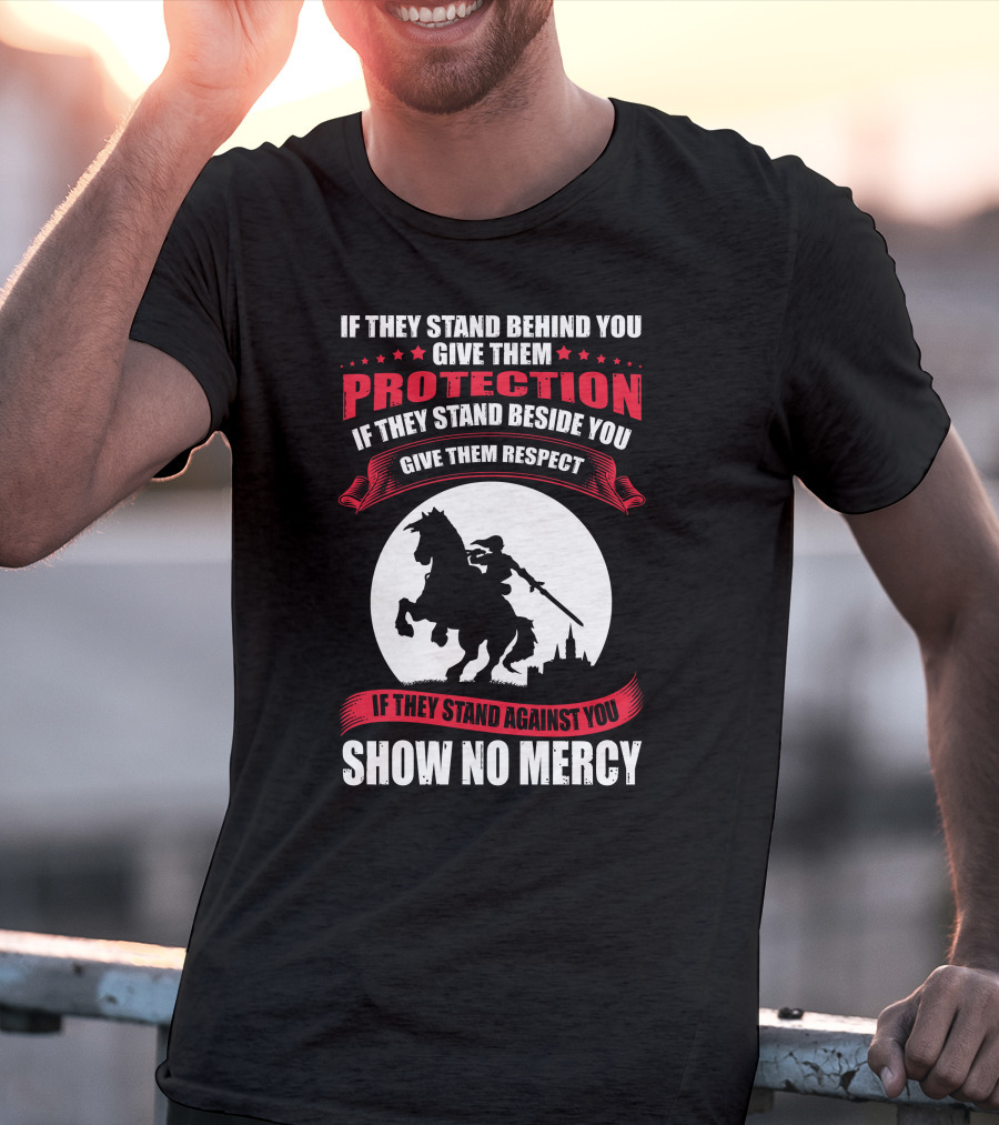 IF THEY STAND BEHIND YOU GIVE THEM PROTECTION IF THEY STAND BESIDE YOU GIVE THEM RESPECT IF THEY STAND AGAINST YOU SHOW NO MERCY KNIGHT WORRIOR T-Shirt