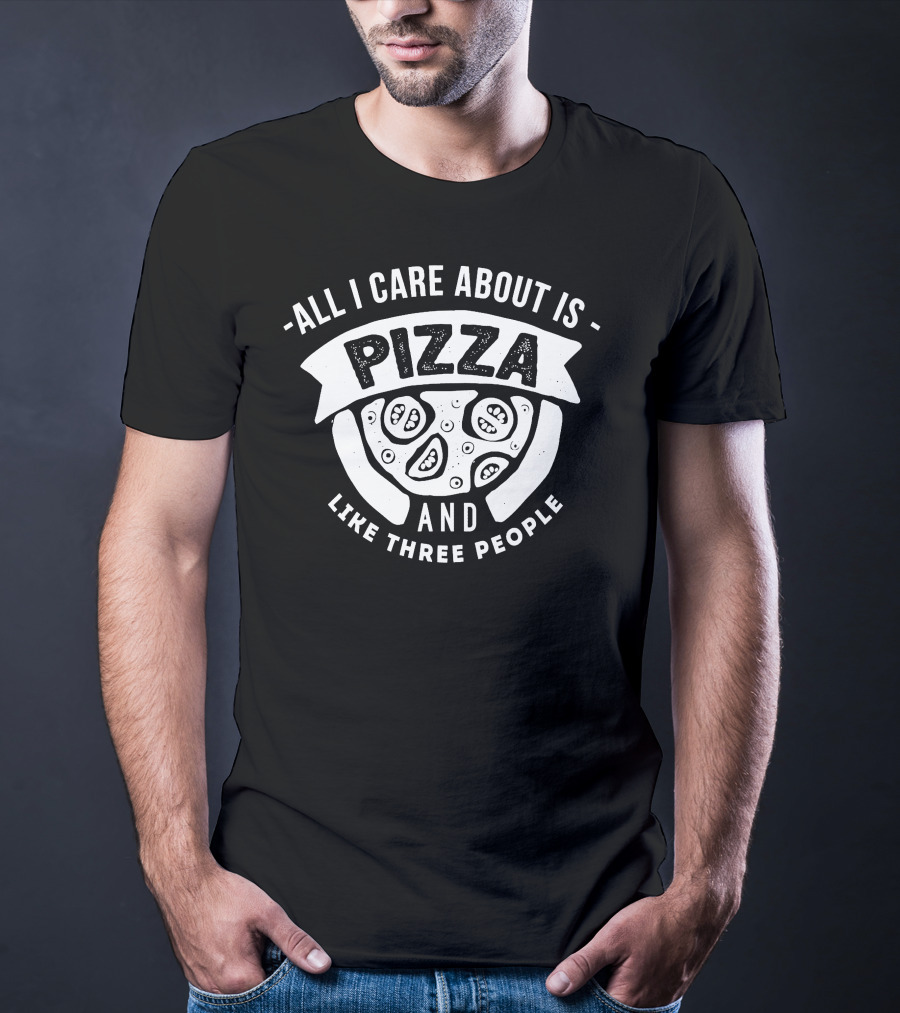 All I Care About Is Pizza And Like Three People T-Shirt