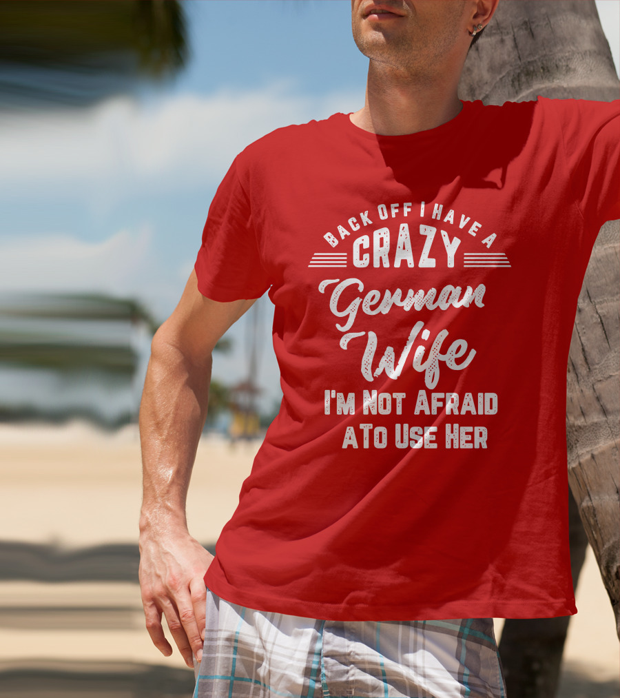 Back Off I Have A Crazy German Wife I'm Not Afraid To Use Her T-Shirt