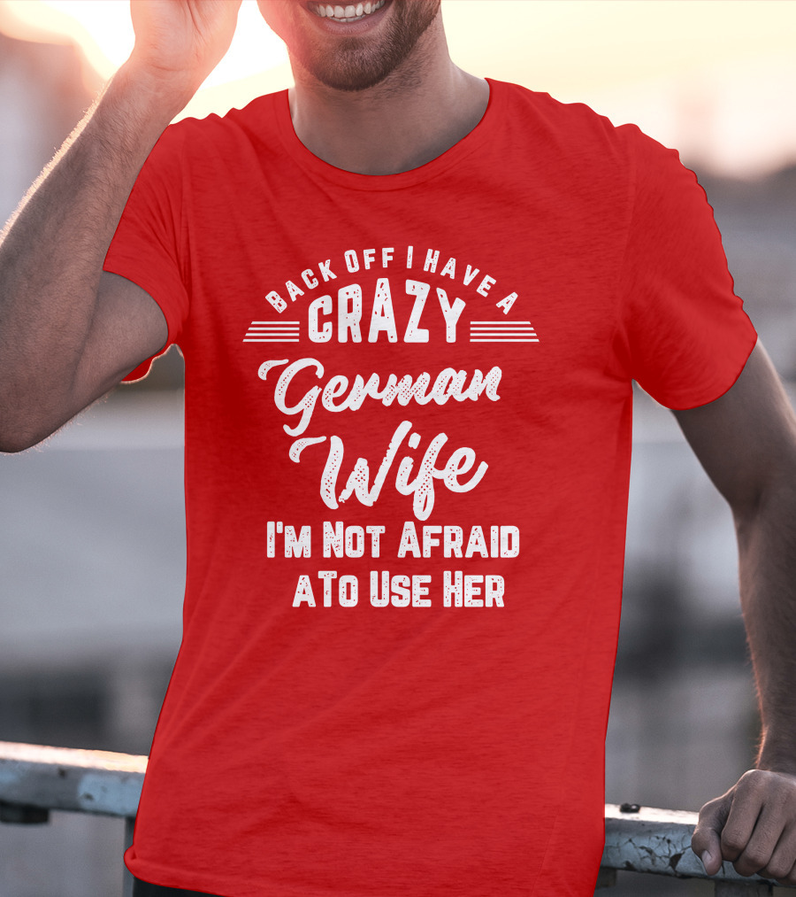 Back Off I Have A Crazy German Wife I'm Not Afraid To Use Her T-Shirt