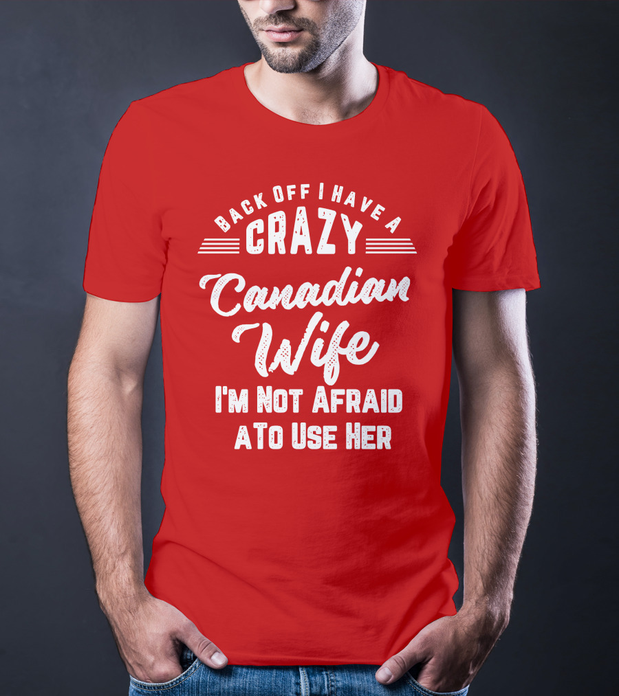 Back Off I Have A Crazy Canadian Wife I'm Not Afraid To Use Her T-Shirt