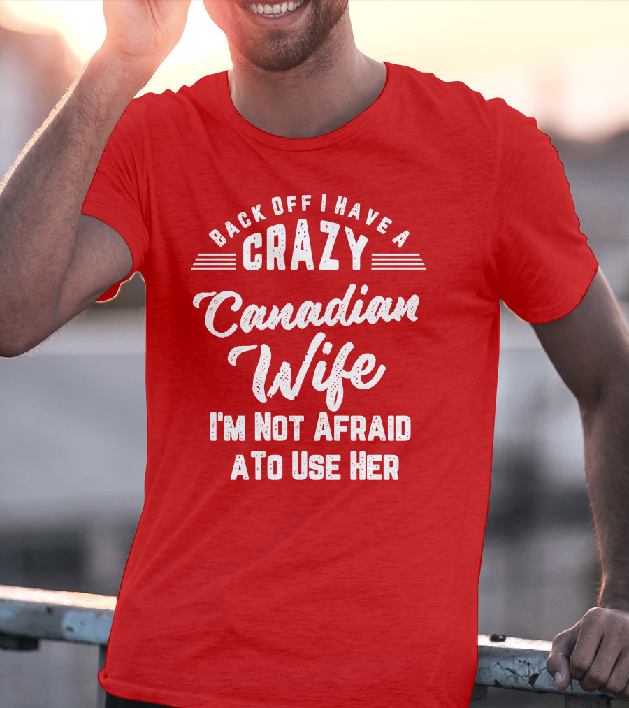 Back Off I Have A Crazy Canadian Wife I'm Not Afraid To Use Her T-Shirt