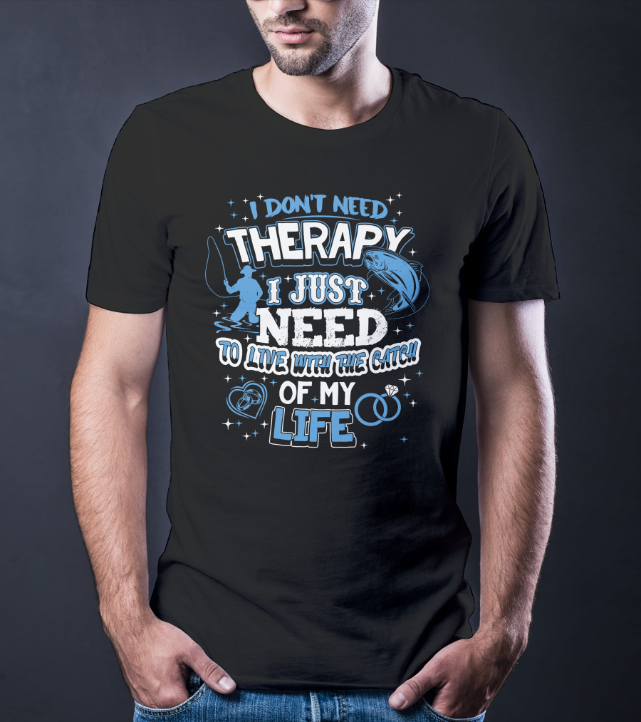 I Don't Need Therapy I Just Need To Live With The Catch Of My Life T-Shirt