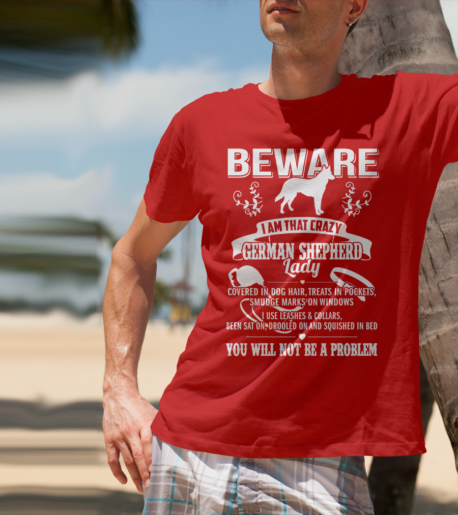 BEWARE I Am That Crazy German Shepherd Lady Covered In Dog Hair Treats In Pockets Smudge Marks On Windows You Will Not Be A Problem T-Shirt