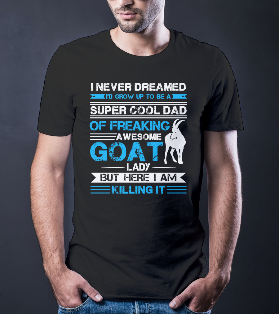 I Never Dreamed I’d Grow Up To Be A Super Cool Dad Of Freaking Awesome Goat Lady But Here I Am Killing It T-Shirt