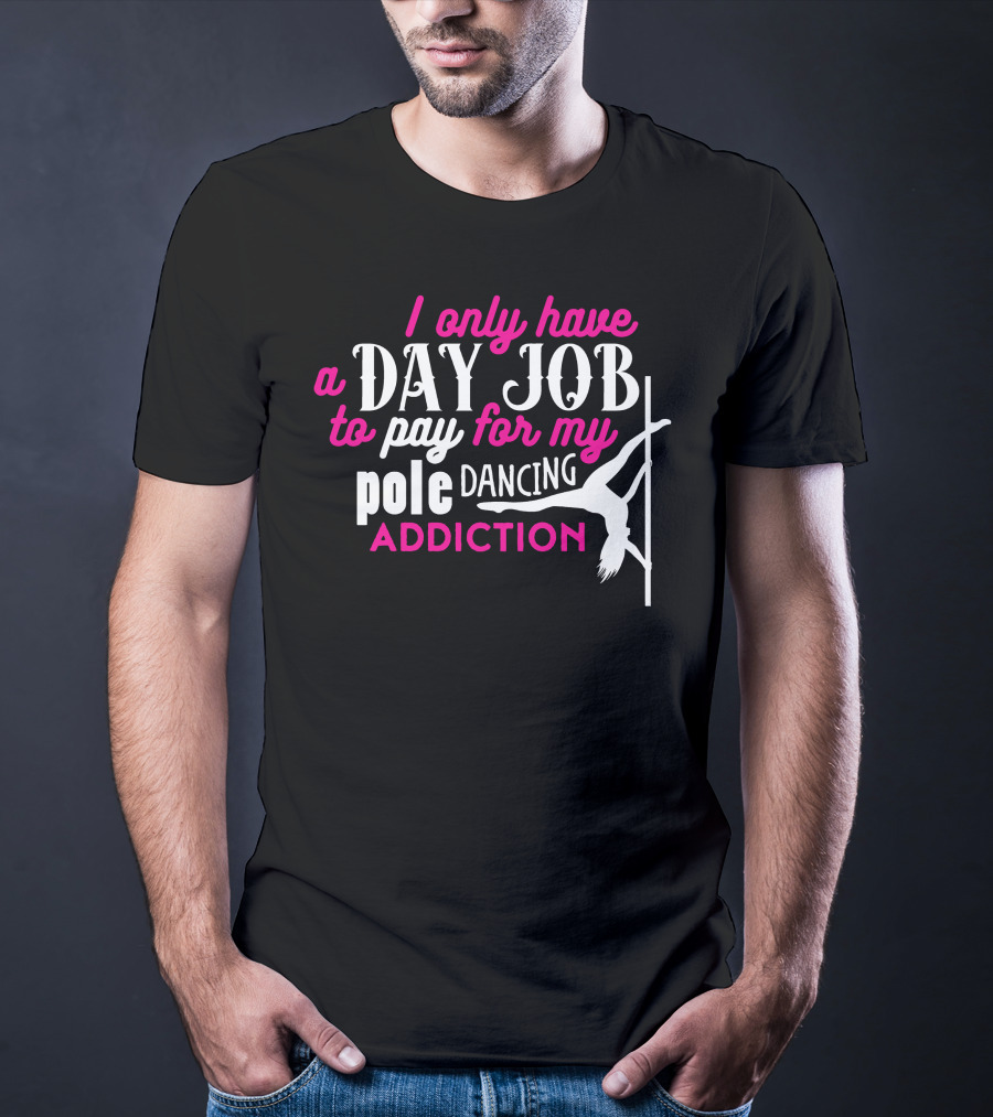 I Only Have A Day Job To Pay For My Pole Dancing Addiction T-Shirt