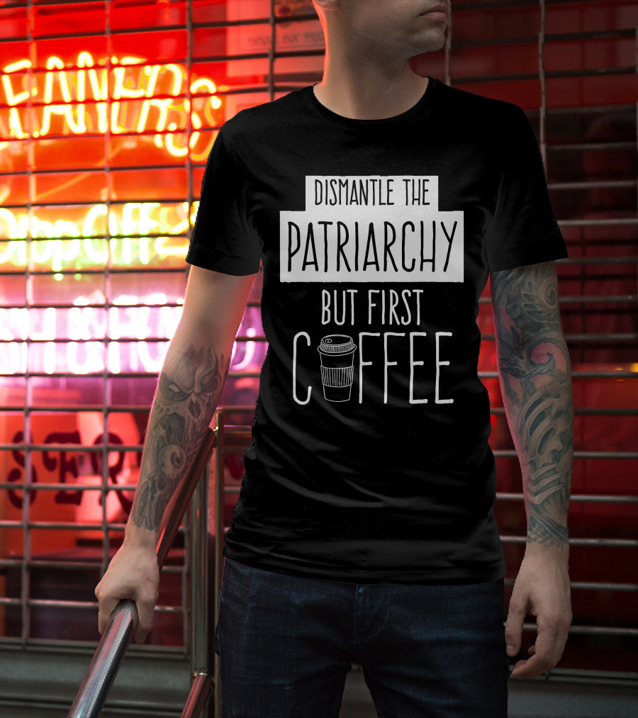 Dismantle The Patriarchy But First Coffee Text With Coffee Cup T-Shirt
